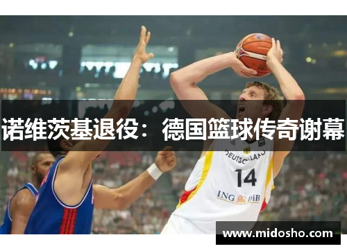 诺维茨基退役：德国篮球传奇谢幕